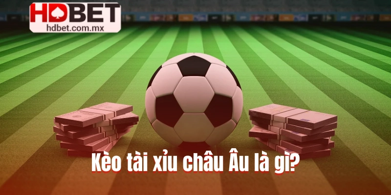 Giới thiệu tổng quan về kèo tài xỉu châu Âu là gì?