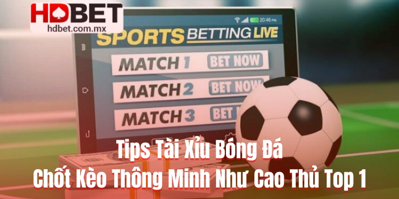 Tips Tài Xỉu Bóng Đá – Chốt Kèo Thông Minh Như Cao Thủ Top 1