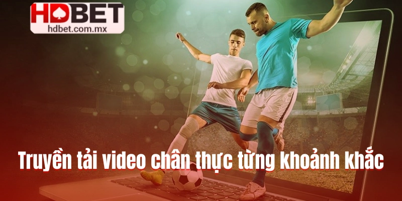 Truyền tải video chân thực từng khoảnh khắc